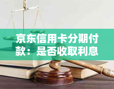 京东信用卡分期付款：是否收取利息及如何计算，避免逾期和信用风险？