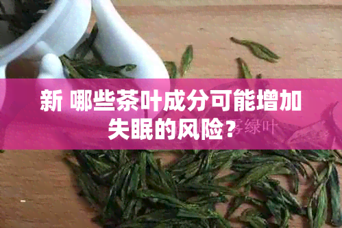 新 哪些茶叶成分可能增加失眠的风险？