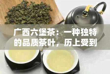 广西六堡茶：一种独特的品质茶叶，历上受到广泛消费者喜爱