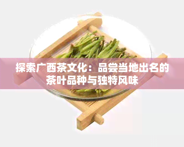 探索广西茶文化：品尝当地出名的茶叶品种与独特风味