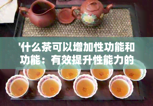 '什么茶可以增加性功能和功能：有效提升性能力的健茶饮推荐'