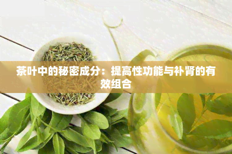 茶叶中的秘密成分：提高性功能与补肾的有效组合