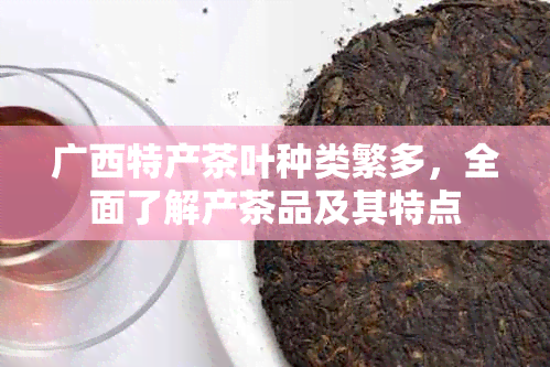 广西特产茶叶种类繁多，全面了解产茶品及其特点