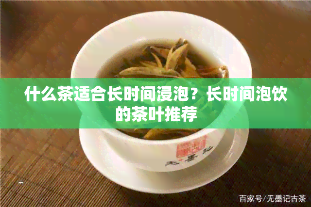 什么茶适合长时间浸泡？长时间泡饮的茶叶推荐