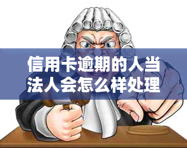 信用卡逾期的人当法人会怎么样处理：影响、规定及解决办法