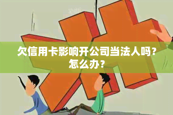 欠信用卡影响开公司当法人吗？怎么办？