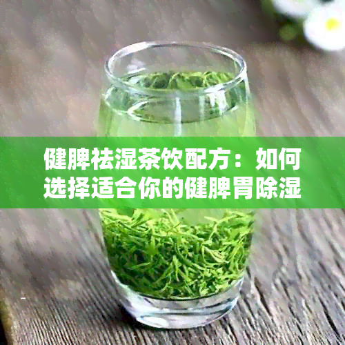 健脾祛湿茶饮配方：如何选择适合你的健脾胃除湿气饮品？