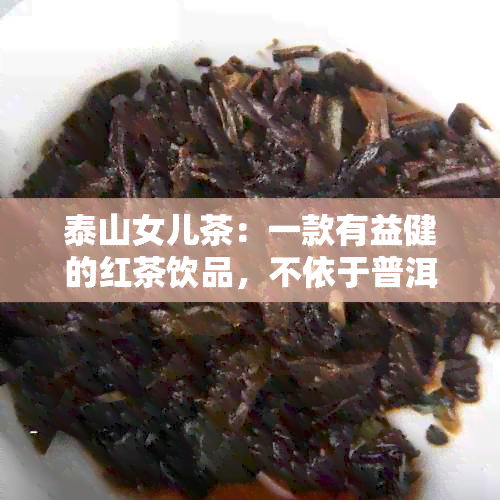 泰山女儿茶：一款有益健的红茶饮品，不依于普洱茶的功效与作用