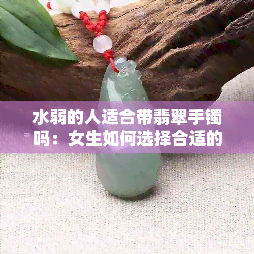 水弱的人适合带翡翠手镯吗：女生如何选择合适的翡翠手镯？