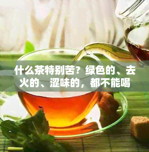 什么茶特别苦？绿色的、去火的、涩味的，都不能喝吗？