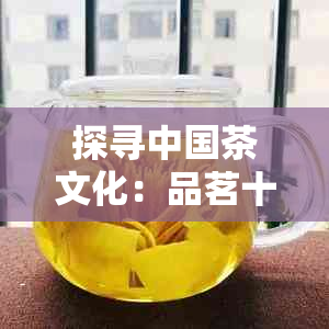 探寻中国茶文化：品茗十大名茶，体验大名茶叶的独特魅力