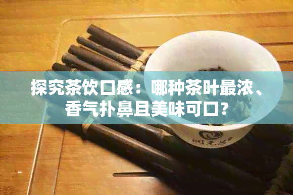 探究茶饮口感：哪种茶叶最浓、香气扑鼻且美味可口？