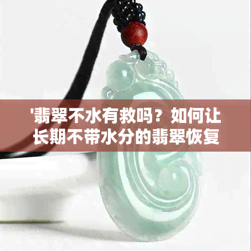 '翡翠不水有救吗？如何让长期不带水分的翡翠恢复水润？'