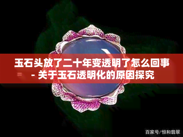 玉石头放了二十年变透明了怎么回事 - 关于玉石透明化的原因探究