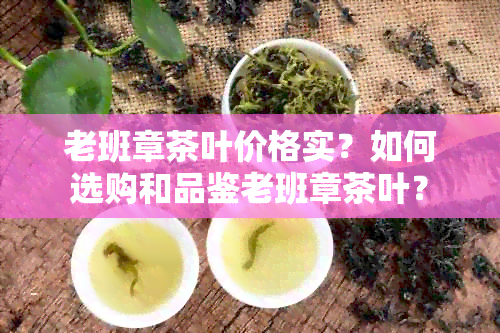 老班章茶叶价格实？如何选购和品鉴老班章茶叶？