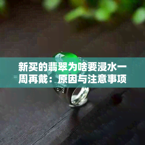 新买的翡翠为啥要浸水一周再戴：原因与注意事项