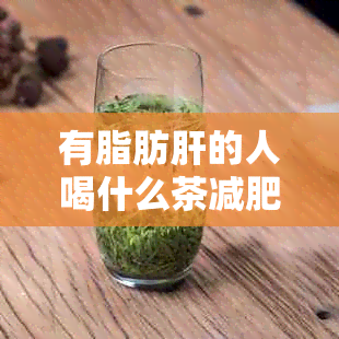 有脂肪肝的人喝什么茶减肥：推荐几款适合脂肪肝患者的茶