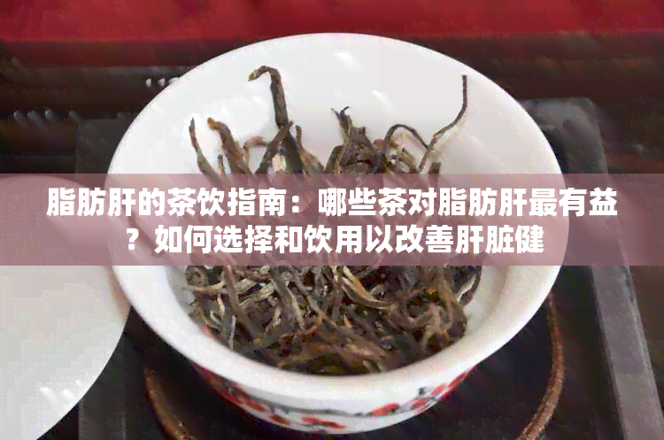 脂肪肝的茶饮指南：哪些茶对脂肪肝最有益？如何选择和饮用以改善肝脏健