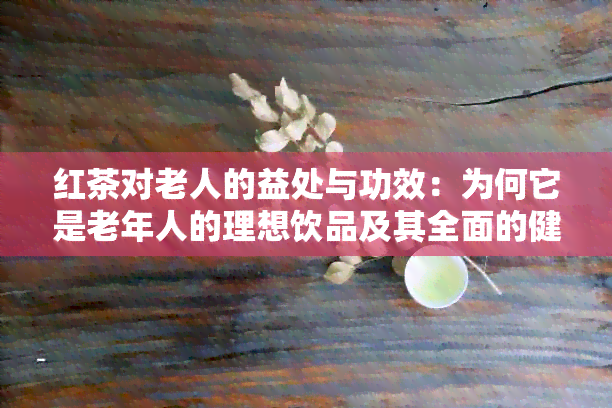 红茶对老人的益处与功效：为何它是老年人的理想饮品及其全面的健效益