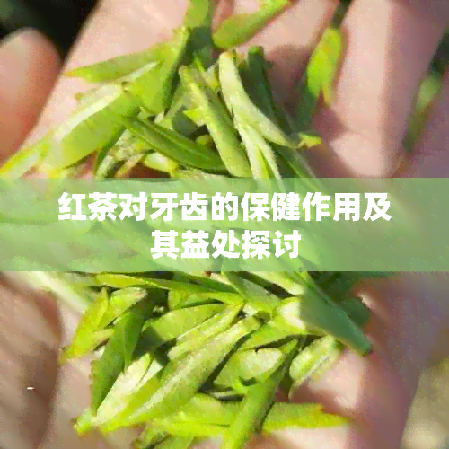 红茶对牙齿的保健作用及其益处探讨