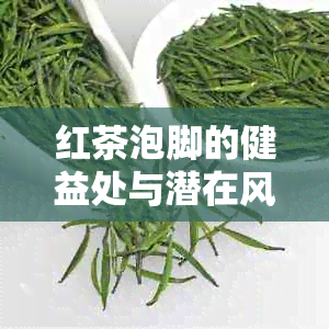 红茶泡脚的健益处与潜在风险：一个全面的探索