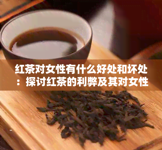 红茶对女性有什么好处和坏处：探讨红茶的利弊及其对女性的影响