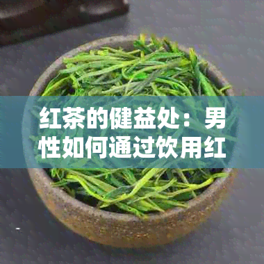 红茶的健益处：男性如何通过饮用红茶改善生活质量和健状况？