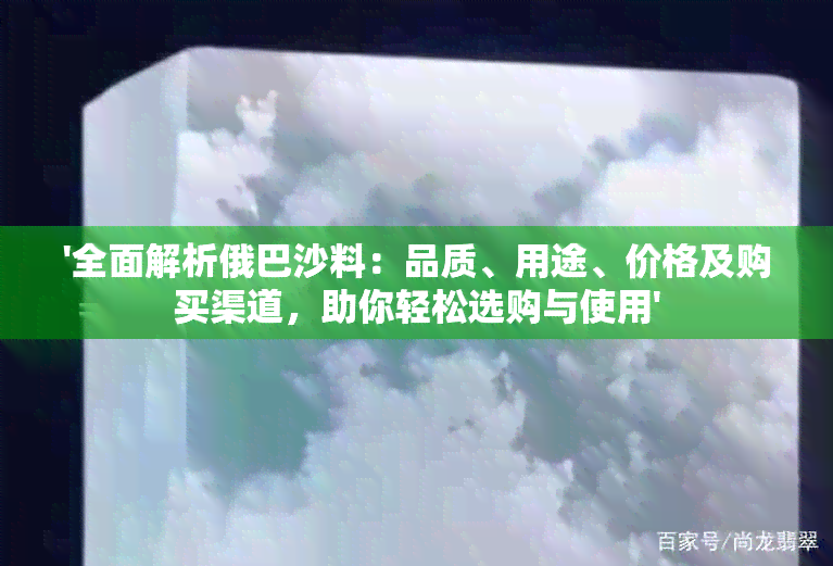 '全面解析俄巴沙料：品质、用途、价格及购买渠道，助你轻松选购与使用'