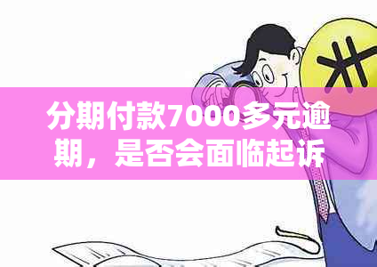 分期付款7000多元逾期，是否会面临起诉的风险？了解真实情况