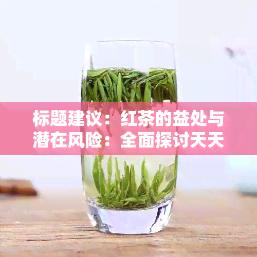 标题建议：红茶的益处与潜在风险：全面探讨天天喝红茶对身体的影响