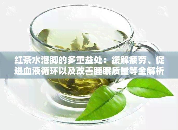 红茶水泡脚的多重益处：缓解疲劳、促进血液循环以及改善睡眠质量等全解析