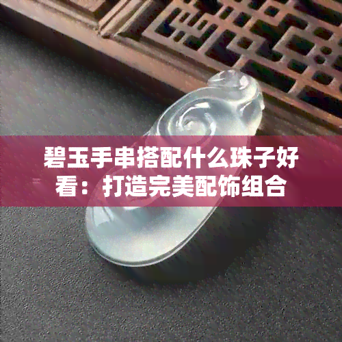 碧玉手串搭配什么珠子好看：打造完美配饰组合