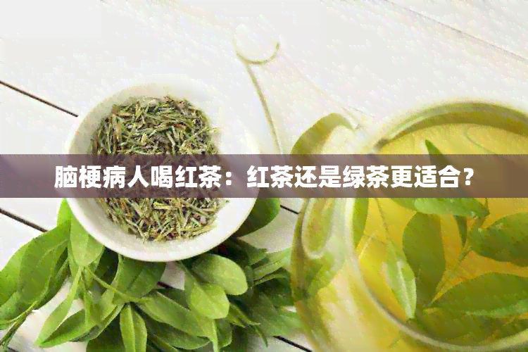 脑梗病人喝红茶：红茶还是绿茶更适合？