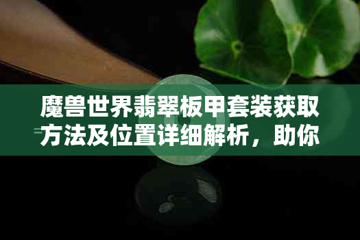 魔兽世界翡翠板甲套装获取方法及位置详细解析，助你轻松打造最强装备！