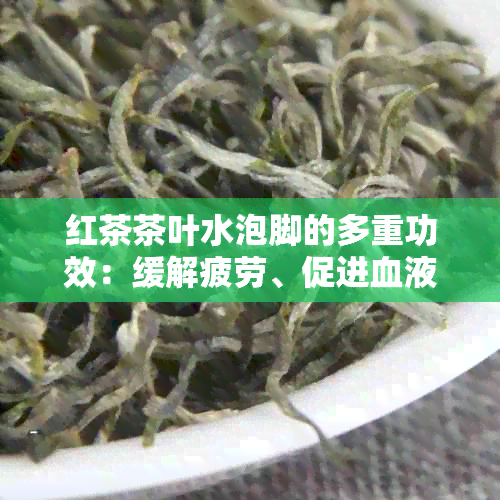 红茶茶叶水泡脚的多重功效：缓解疲劳、促进血液循环、改善睡眠等