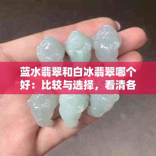 蓝水翡翠和白冰翡翠哪个好：比较与选择，看清各自特色