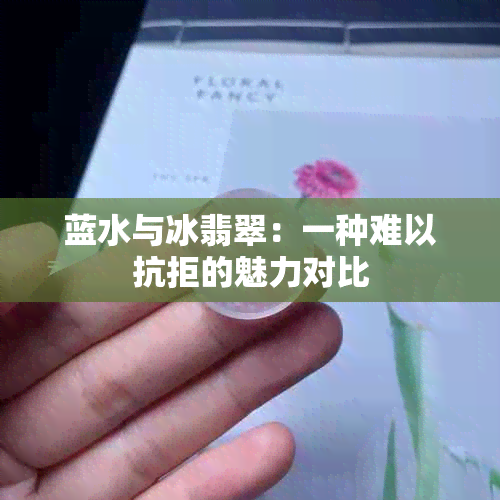 蓝水与冰翡翠：一种难以抗拒的魅力对比