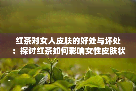 红茶对女人皮肤的好处与坏处：探讨红茶如何影响女性皮肤状况