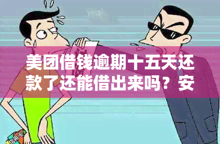 美团借钱逾期十五天还款了还能借出来吗？安全吗？