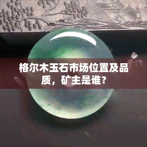 格尔木玉石市场位置及品质，矿主是谁？