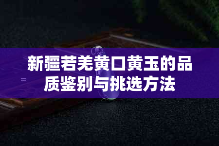 新疆若羌黄口黄玉的品质鉴别与挑选方法