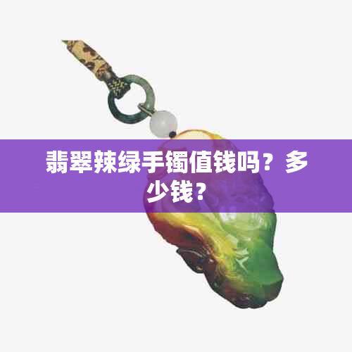 翡翠辣绿手镯值钱吗？多少钱？