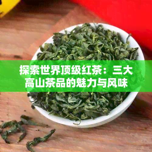 探索世界顶级红茶：三大高山茶品的魅力与风味