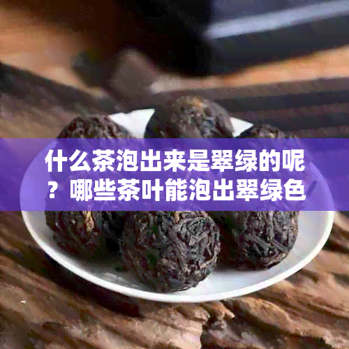 什么茶泡出来是翠绿的呢？哪些茶叶能泡出翠绿色？