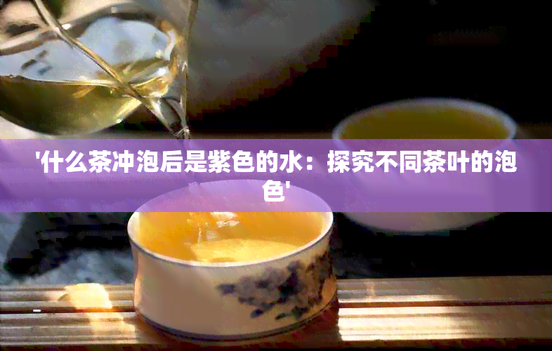 '什么茶冲泡后是紫色的水：探究不同茶叶的泡色'