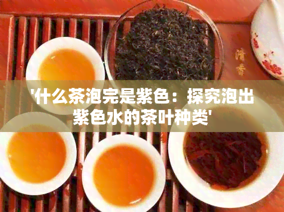 '什么茶泡完是紫色：探究泡出紫色水的茶叶种类'