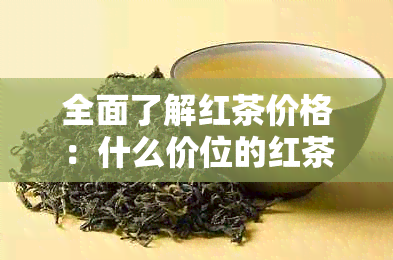 全面了解红茶价格：什么价位的红茶品质？如何选购适合自己的红茶？