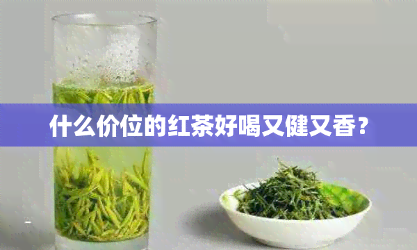 什么价位的红茶好喝又健又香？