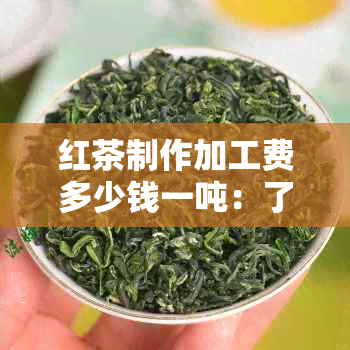 红茶制作加工费多少钱一吨：了解红茶生产成本和价格