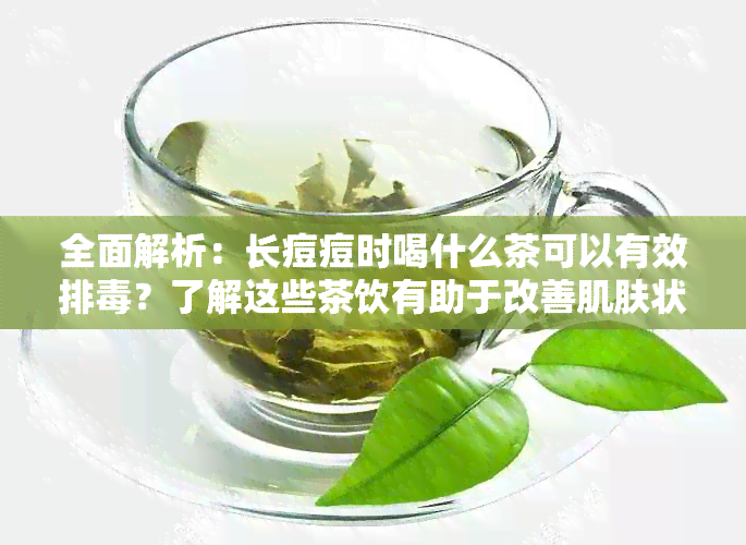 全面解析：长痘痘时喝什么茶可以有效排？了解这些茶饮有助于改善肌肤状况